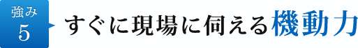 強み5.すぐに現場に伺える機動力