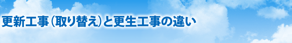 更新工事（取り替え）と更生工事（ライニング工法）の違い