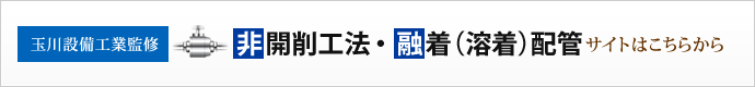 玉川設備工業監修　非開削工法・融着（溶着）配管サイトはこちらから