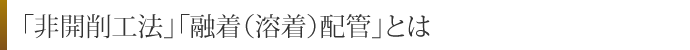 「非開削工法」「融着（溶着）配管」とは