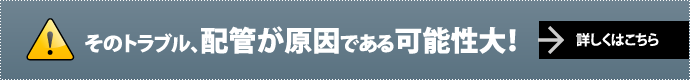 そのトラブル、配管が原因である可能性大！詳しくはこちら