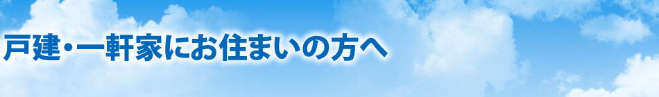 戸建・一軒家にお住まいの方へ