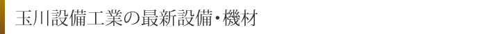 玉川設備工業の最新設備・機材