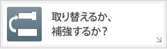 取り替えるか、補強するか？