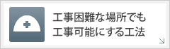 工事困難な場所でも工事可能にする工法