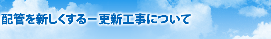 配管を新しくする－更新工事について