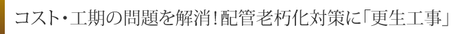 コスト・工期の問題を解消！配管老朽化対策に「更生工事」